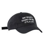 Black dad hat with white embroidered text reading "IDK What's Going On But It's A Lot" on the front.