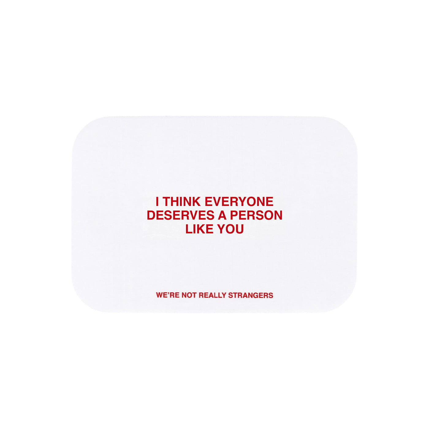 We're Not Really Strangers E-Gift Card. Front facing view of white card option reading "I think everyone deserves a person like you" in red font.